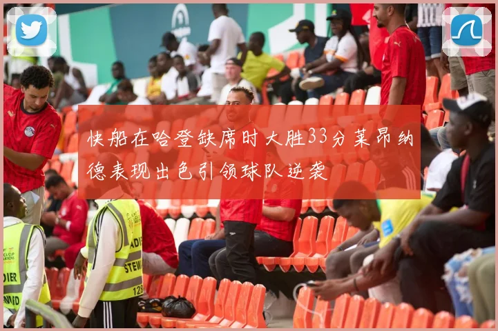 快船在哈登缺席时大胜33分莱昂纳德表现出色引领球队逆袭