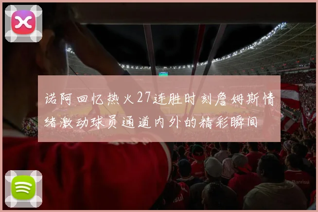 诺阿回忆热火27连胜时刻詹姆斯情绪激动球员通道内外的精彩瞬间