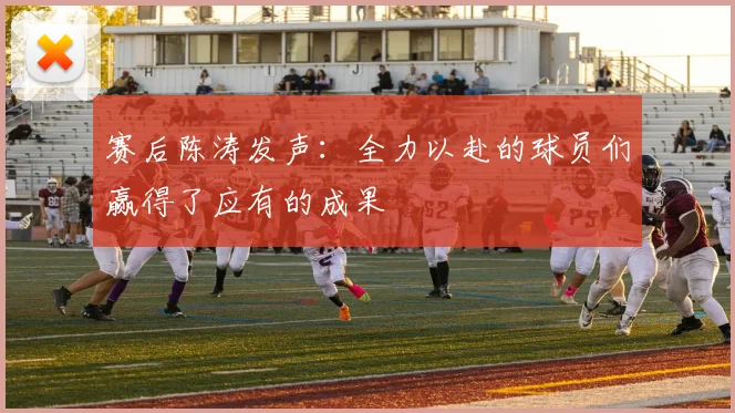 赛后陈涛发声：全力以赴的球员们赢得了应有的成果