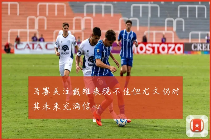 马赛关注戴维表现不佳但尤文仍对其未来充满信心