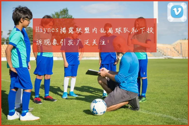 Haynes揭露联盟内乱局球队私下投诉现象引发广泛关注