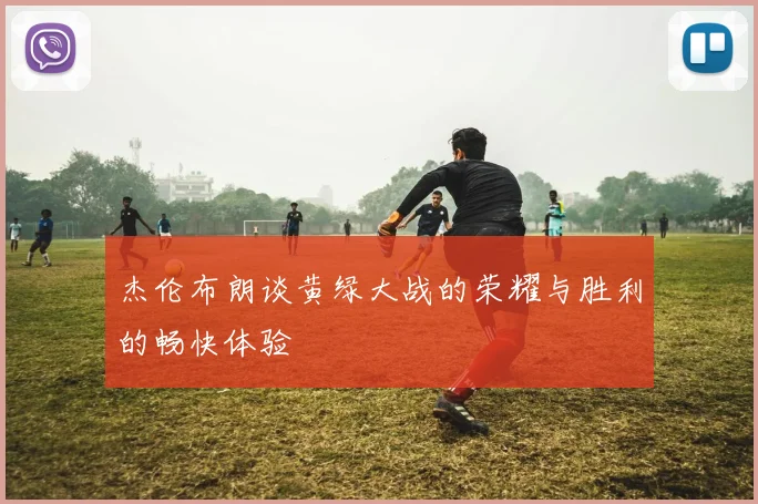 杰伦布朗谈黄绿大战的荣耀与胜利的畅快体验