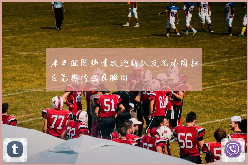 库里晒图热情欢迎新队友兄弟同框合影期待成真瞬间