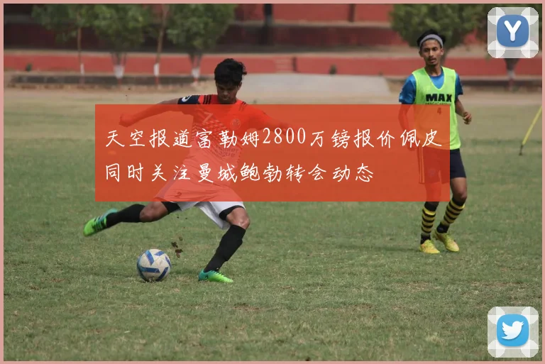 天空报道富勒姆2800万镑报价佩皮同时关注曼城鲍勃转会动态
