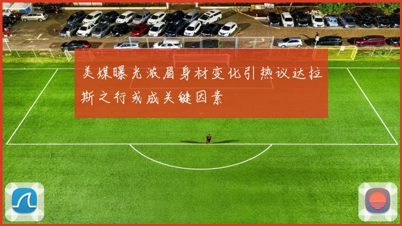 美媒曝光浓眉身材变化引热议达拉斯之行或成关键因素