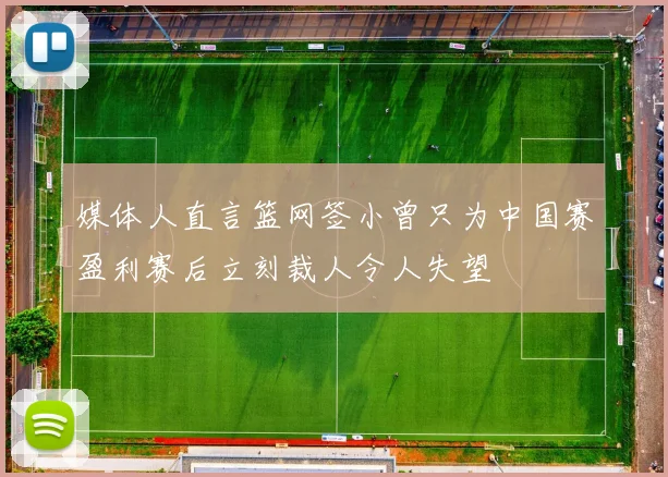 媒体人直言篮网签小曾只为中国赛盈利赛后立刻裁人令人失望