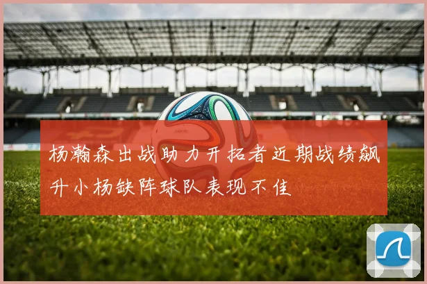 杨瀚森出战助力开拓者近期战绩飙升小杨缺阵球队表现不佳