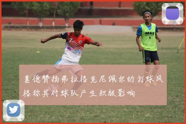基德赞扬弗拉格克尼佩尔的打球风格称其对球队产生积极影响