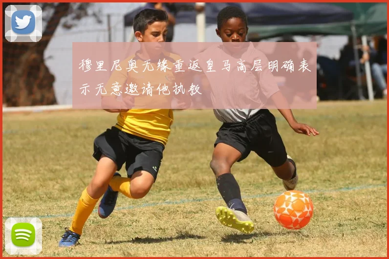 穆里尼奥无缘重返皇马高层明确表示无意邀请他执教