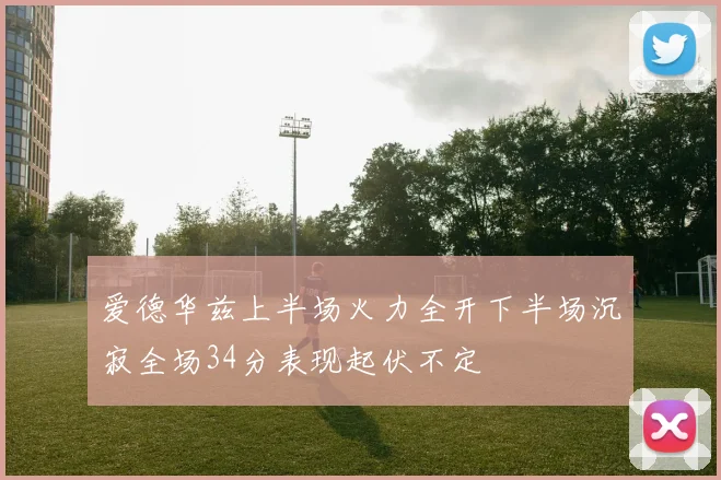 爱德华兹上半场火力全开下半场沉寂全场34分表现起伏不定