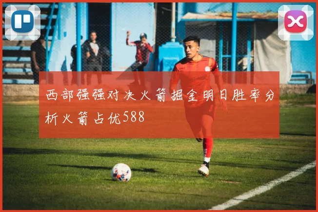 西部强强对决火箭掘金明日胜率分析火箭占优588