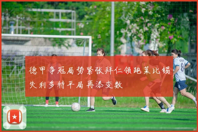 德甲争冠局势紧张拜仁领跑莱比锡失利多特平局再添变数