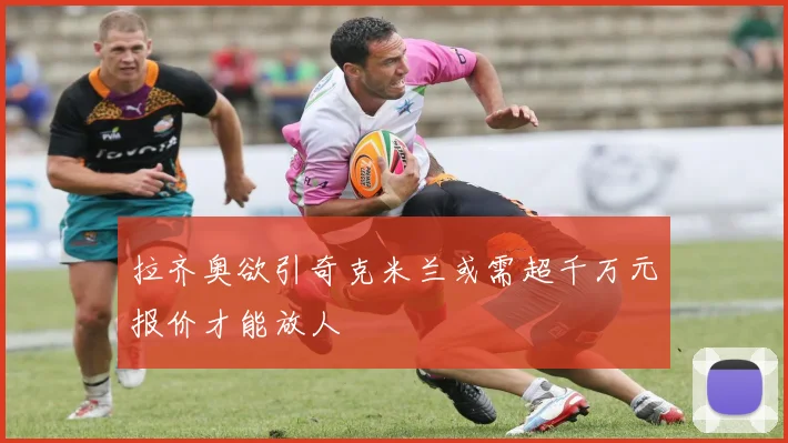 拉齐奥欲引奇克米兰或需超千万元报价才能放人