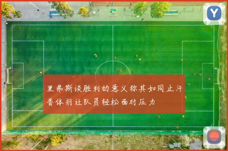 里弗斯谈胜利的意义称其如同止汗香体剂让队员轻松面对压力