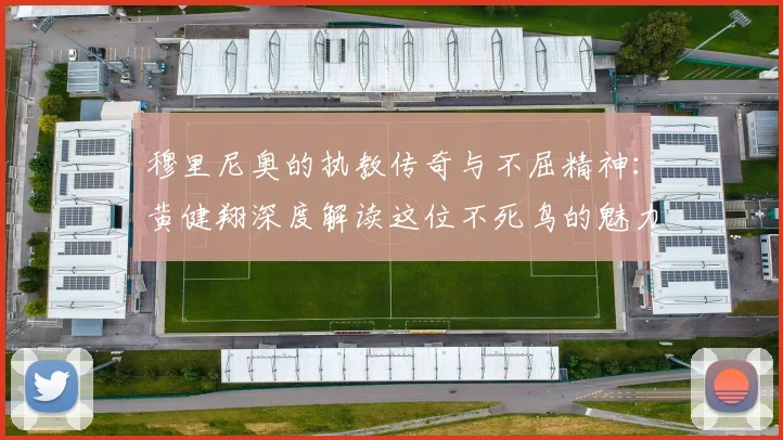 穆里尼奥的执教传奇与不屈精神：黄健翔深度解读这位不死鸟的魅力
