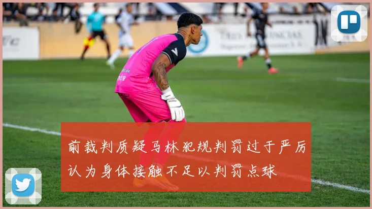 前裁判质疑马林犯规判罚过于严厉认为身体接触不足以判罚点球