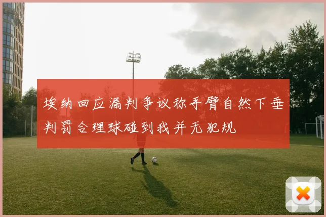 埃纳回应漏判争议称手臂自然下垂判罚合理球碰到我并无犯规