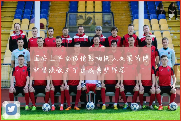 国安上半场伤情影响换人决策冯博轩替换张玉宁出战调整阵容