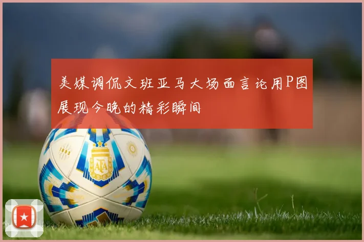 美媒调侃文班亚马大场面言论用P图展现今晚的精彩瞬间