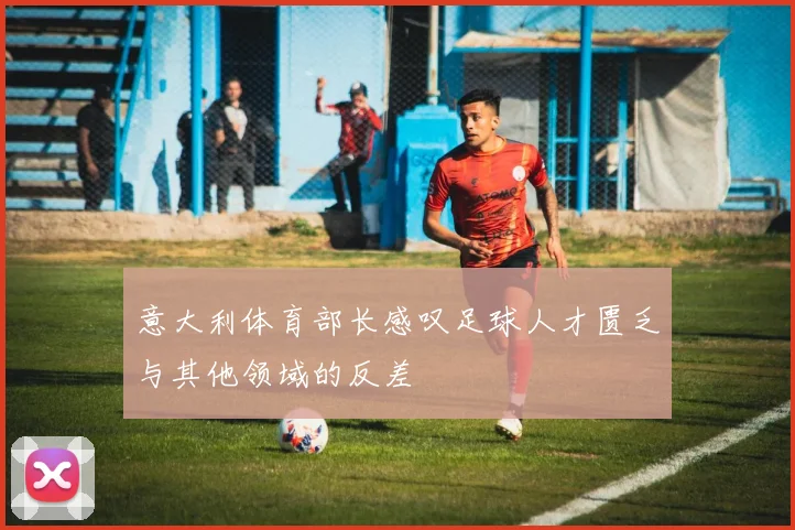 意大利体育部长感叹足球人才匮乏与其他领域的反差