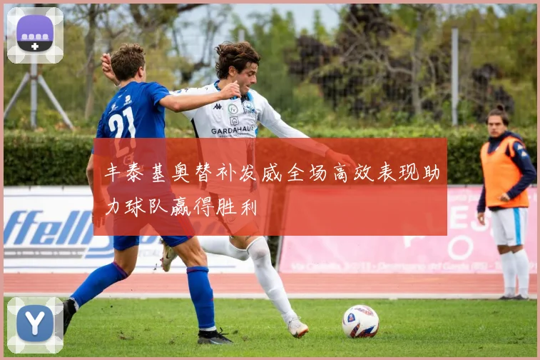 丰泰基奥替补发威全场高效表现助力球队赢得胜利