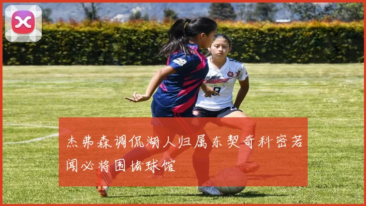 杰弗森调侃湖人归属东契奇科密若闻必将围堵球馆