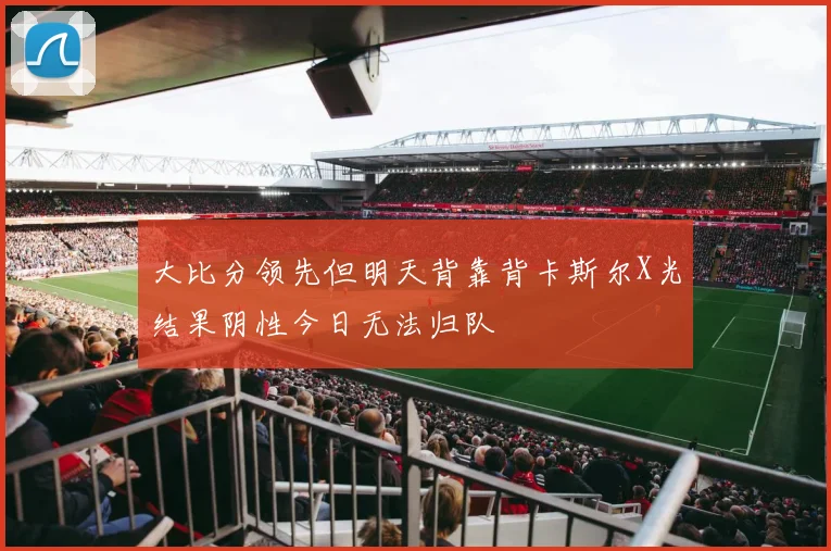大比分领先但明天背靠背卡斯尔X光结果阴性今日无法归队