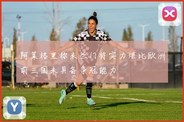 阿莱格里称米兰门将实力堪比欧洲前三国米具备争冠能力