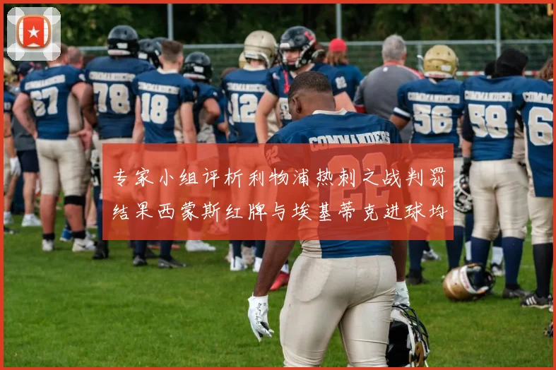 专家小组评析利物浦热刺之战判罚结果西蒙斯红牌与埃基蒂克进球均属合理