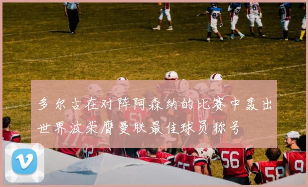 多尔古在对阵阿森纳的比赛中轰出世界波荣膺曼联最佳球员称号