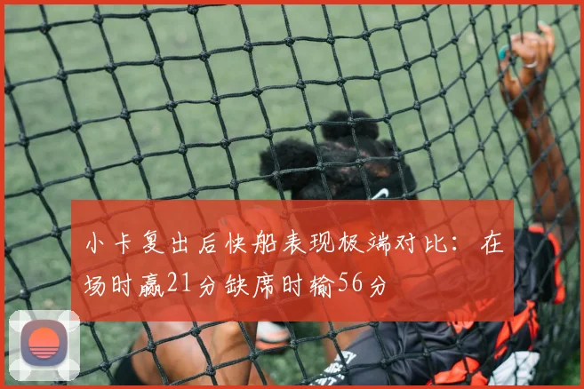 小卡复出后快船表现极端对比：在场时赢21分缺席时输56分
