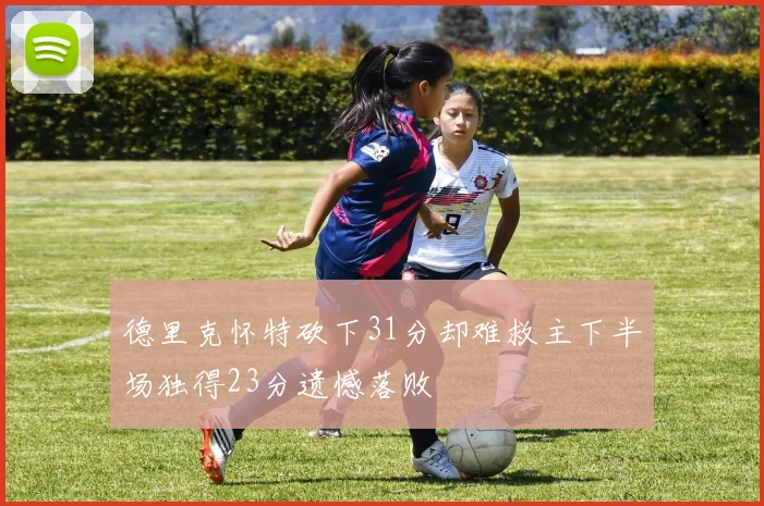 德里克怀特砍下31分却难救主下半场独得23分遗憾落败
