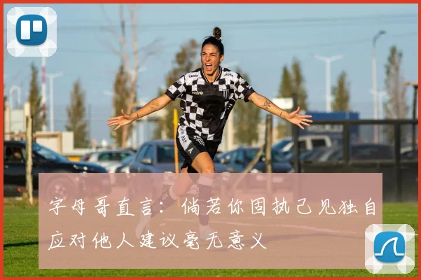 字母哥直言：倘若你固执己见独自应对他人建议毫无意义