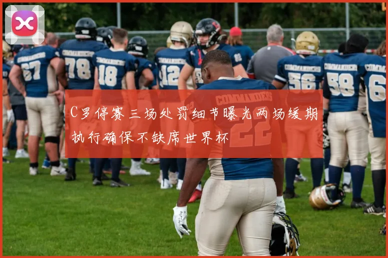 C罗停赛三场处罚细节曝光两场缓期执行确保不缺席世界杯