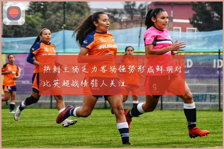 热刺主场乏力客场强势形成鲜明对比英超战绩引人关注