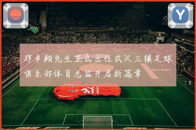 邓卓翔先生正式出任武汉三镇足球俱乐部体育总监开启新篇章