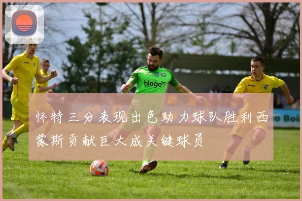 怀特三分表现出色助力球队胜利西蒙斯贡献巨大成关键球员