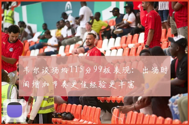 韦尔谈场均115分99板表现：出场时间增加节奏更佳经验更丰富