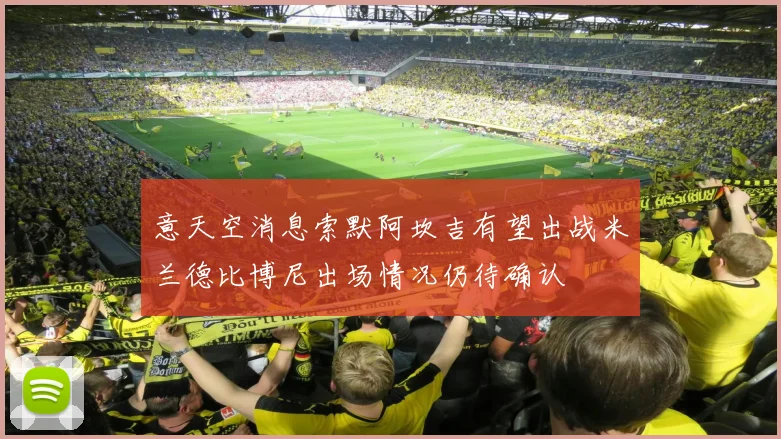意天空消息索默阿坎吉有望出战米兰德比博尼出场情况仍待确认