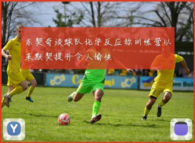 东契奇谈球队化学反应称训练营以来默契提升令人愉快