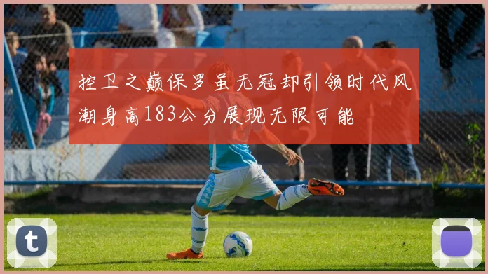 控卫之巅保罗虽无冠却引领时代风潮身高183公分展现无限可能