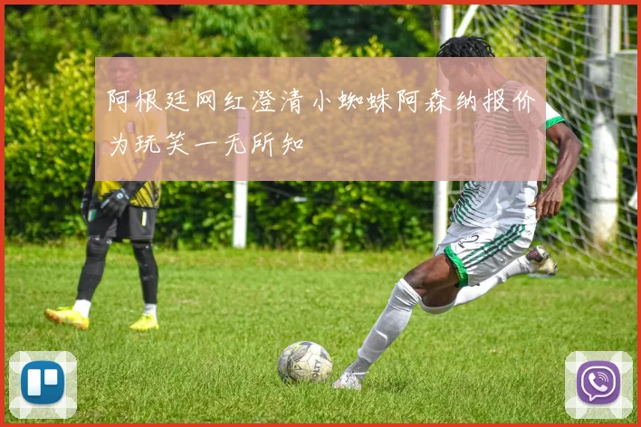 阿根廷网红澄清小蜘蛛阿森纳报价为玩笑一无所知