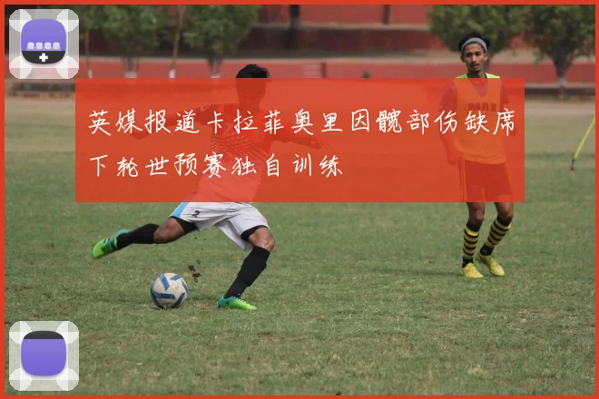 英媒报道卡拉菲奥里因髋部伤缺席下轮世预赛独自训练