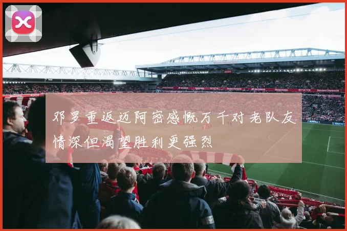 邓罗重返迈阿密感慨万千对老队友情深但渴望胜利更强烈