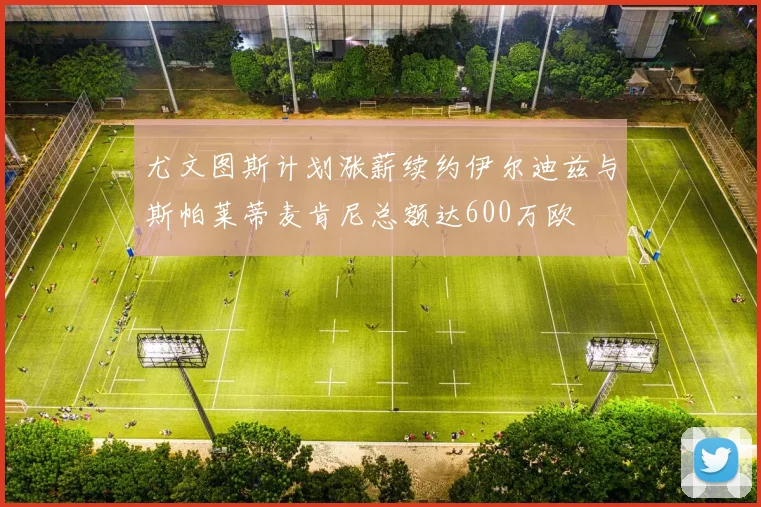 尤文图斯计划涨薪续约伊尔迪兹与斯帕莱蒂麦肯尼总额达600万欧