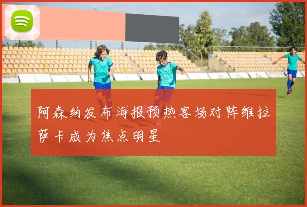 阿森纳发布海报预热客场对阵维拉萨卡成为焦点明星