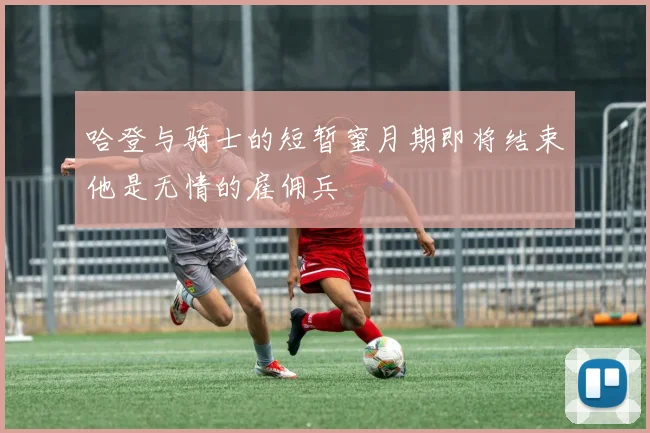 哈登与骑士的短暂蜜月期即将结束他是无情的雇佣兵