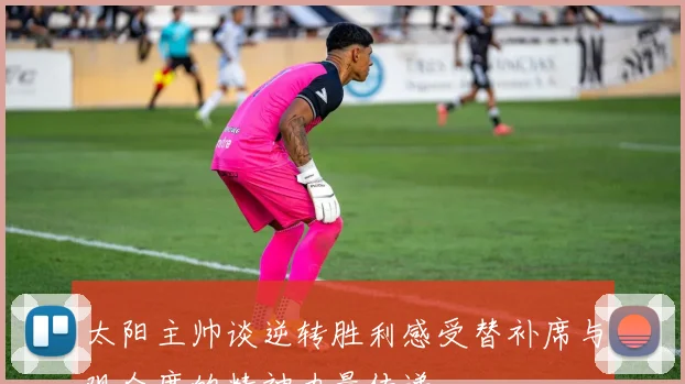太阳主帅谈逆转胜利感受替补席与观众席的精神力量传递
