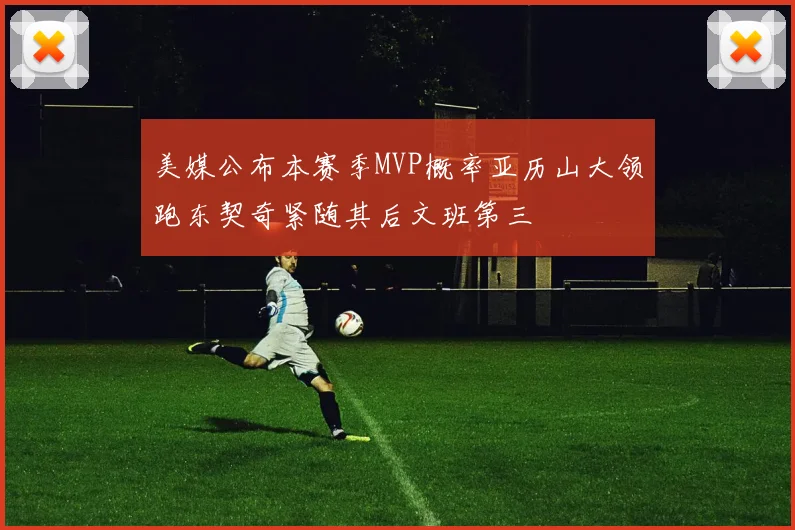 美媒公布本赛季MVP概率亚历山大领跑东契奇紧随其后文班第三