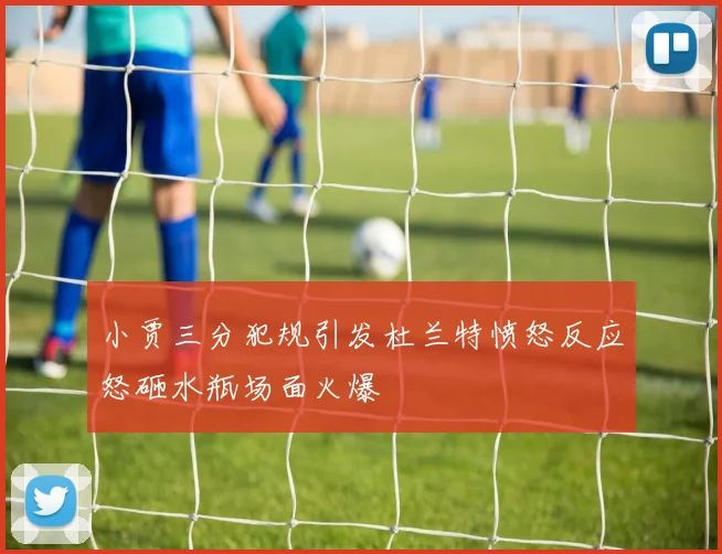 小贾三分犯规引发杜兰特愤怒反应怒砸水瓶场面火爆